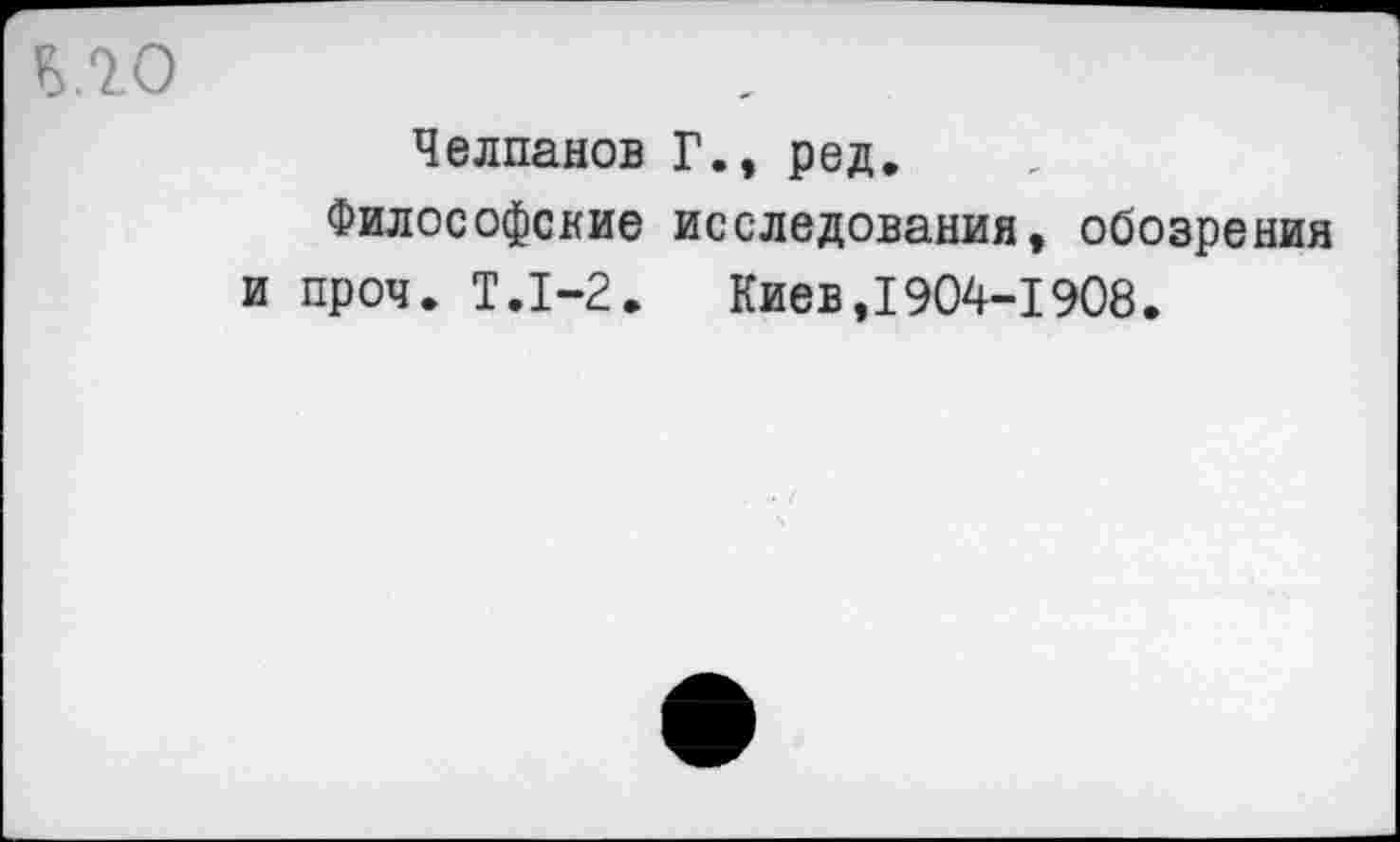 ﻿Челпанов Г., ред.
Философские исследования, обозрения и проч. Т.1-2.	Киев,1904-1908.